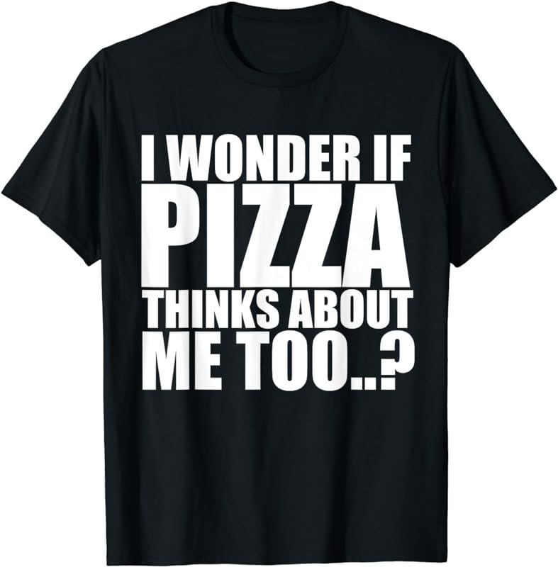 I Wonder If Pizza Thinks About Me Too T Shirt