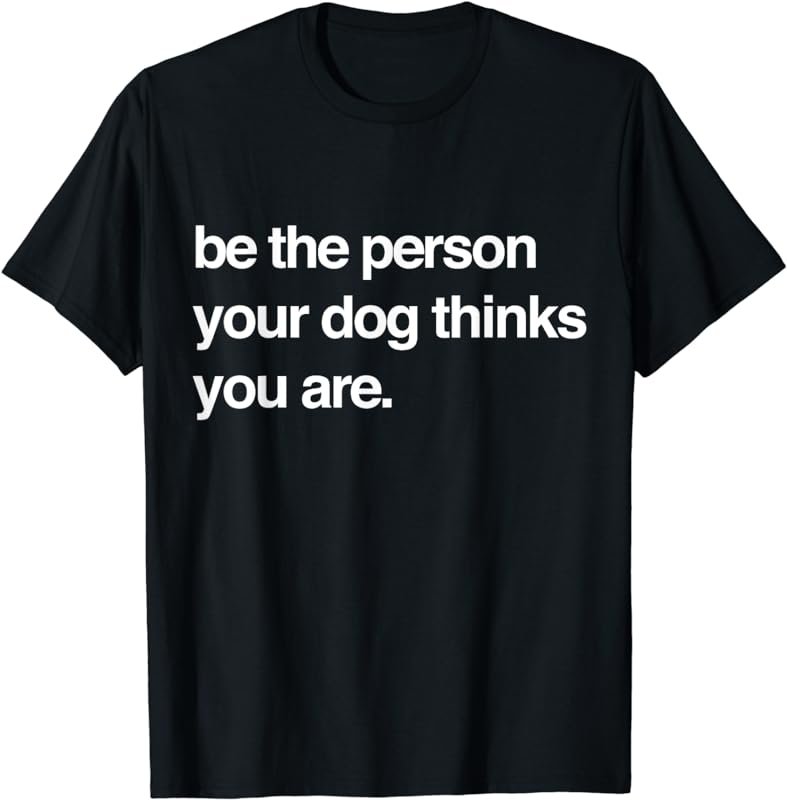 Be the Person Your Dog Thinks You Are - Funny Quote T-Shirt
