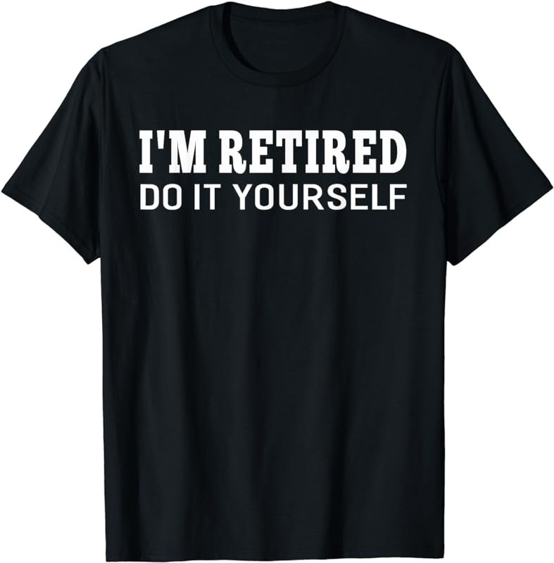 I'm Retired Do It Yourself Funny Sayings Retirement T-shirt