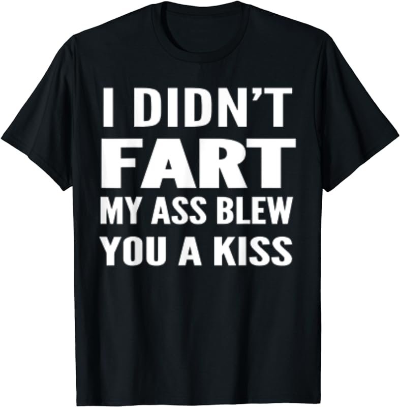 I Didn't Fart My Ass Blew You A Kiss -Best Funny Tshirt Gift