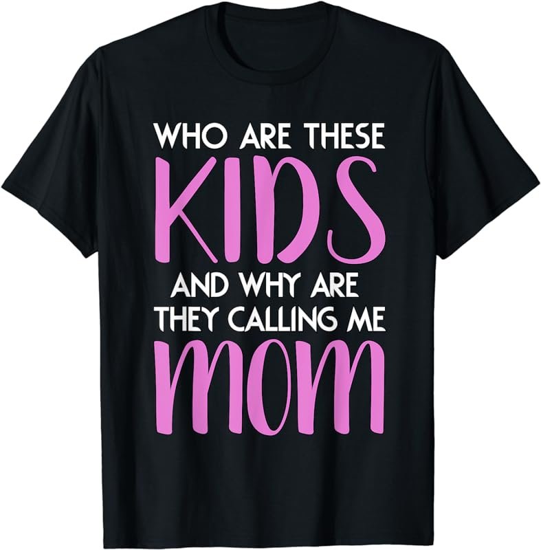 Who Are These Kids And Why Are They Calling Me Mom T-Shirt