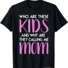 Who Are These Kids And Why Are They Calling Me Mom T-Shirt
