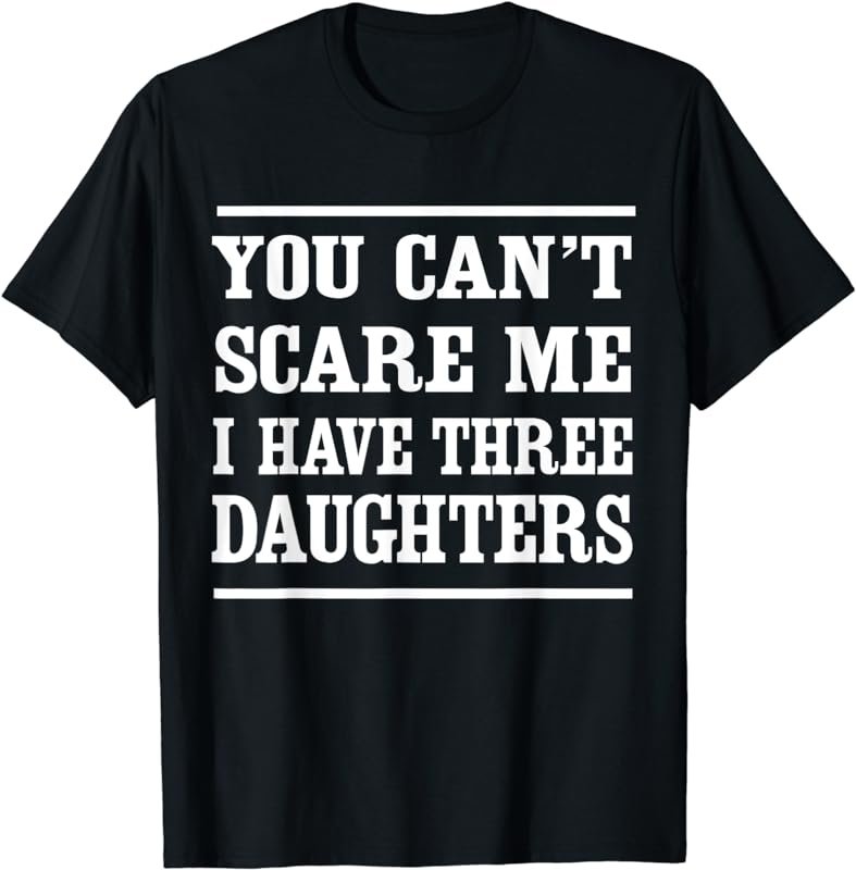 You can't scare me I have three daughters t-shirt