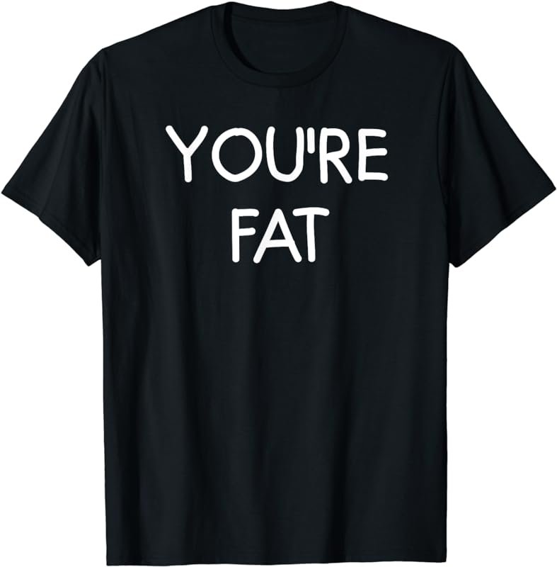 You're Fat, Funny, Jokes, Sarcastic Sayings T-Shirt