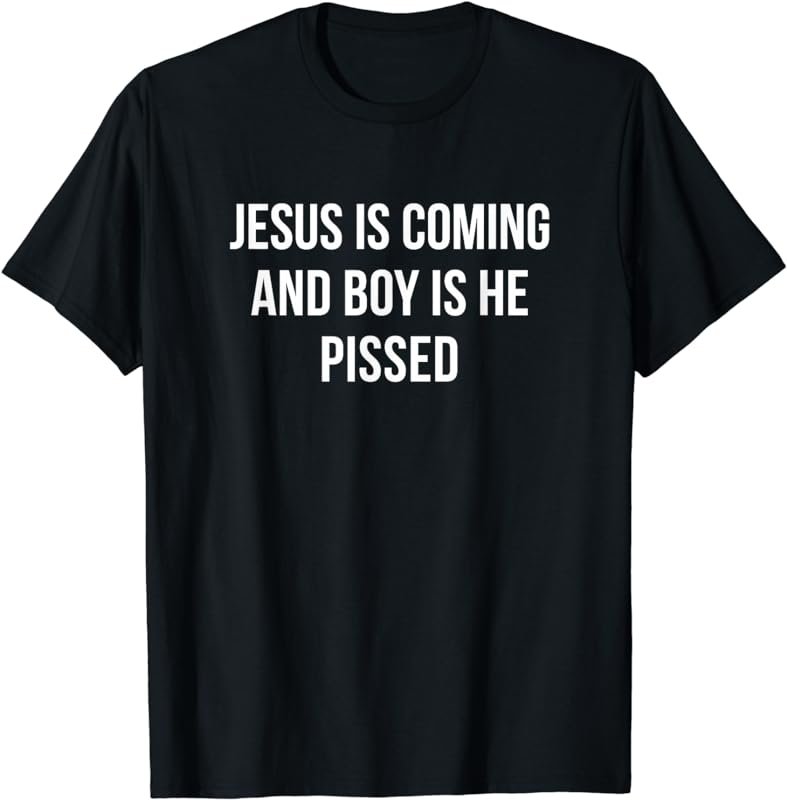 Jesus Is Coming And Boy Is He Pissed - T-Shirt