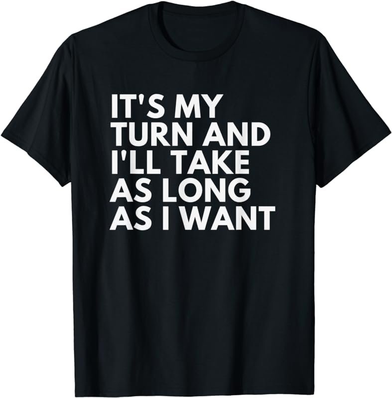 It's My Turn And I'll Take As Long As I Want T-Shirt