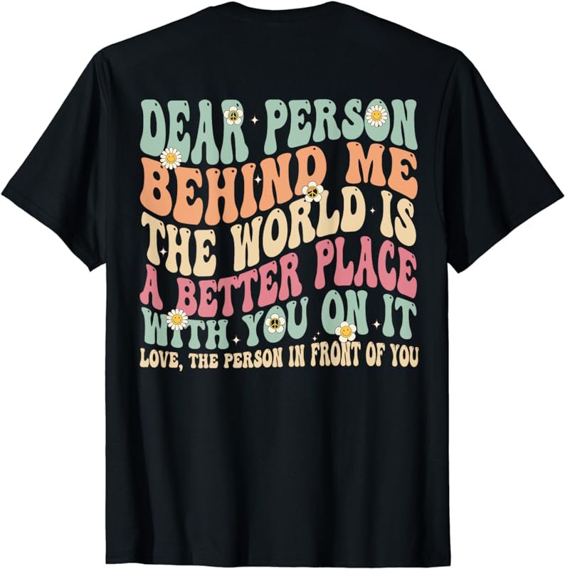 Dear Person Behind Me The World Is A Better Place (ON BACK) T-Shirt