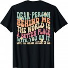 Dear Person Behind Me The World Is A Better Place (ON BACK) T-Shirt