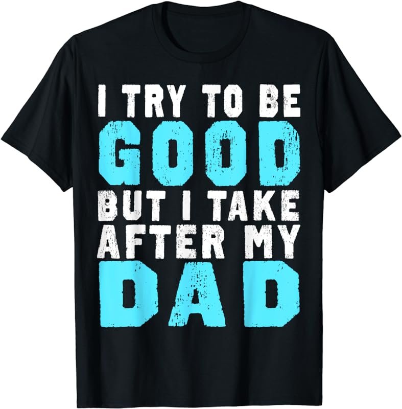 I Try To Be Good But I Take After My Dad TShirt Relatives T-Shirt