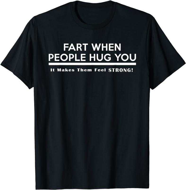 Fart When People Hug You (It makes them feel STRONG) T-Shirt