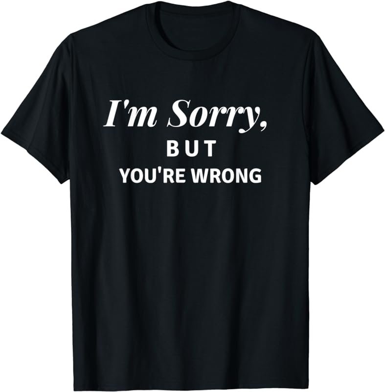 I'm Sorry, but you're wrong Tee T-Shirt