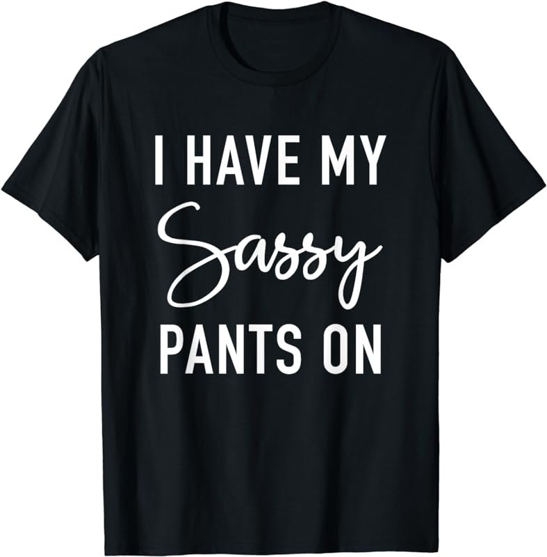 I Have My Sassy Pants On - Funny Sarcastic Slogan T-Shirt