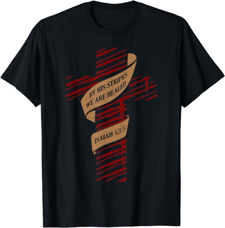 By His Stripes We Are Healed Isaiah 53:5 - Christian T-Shirt