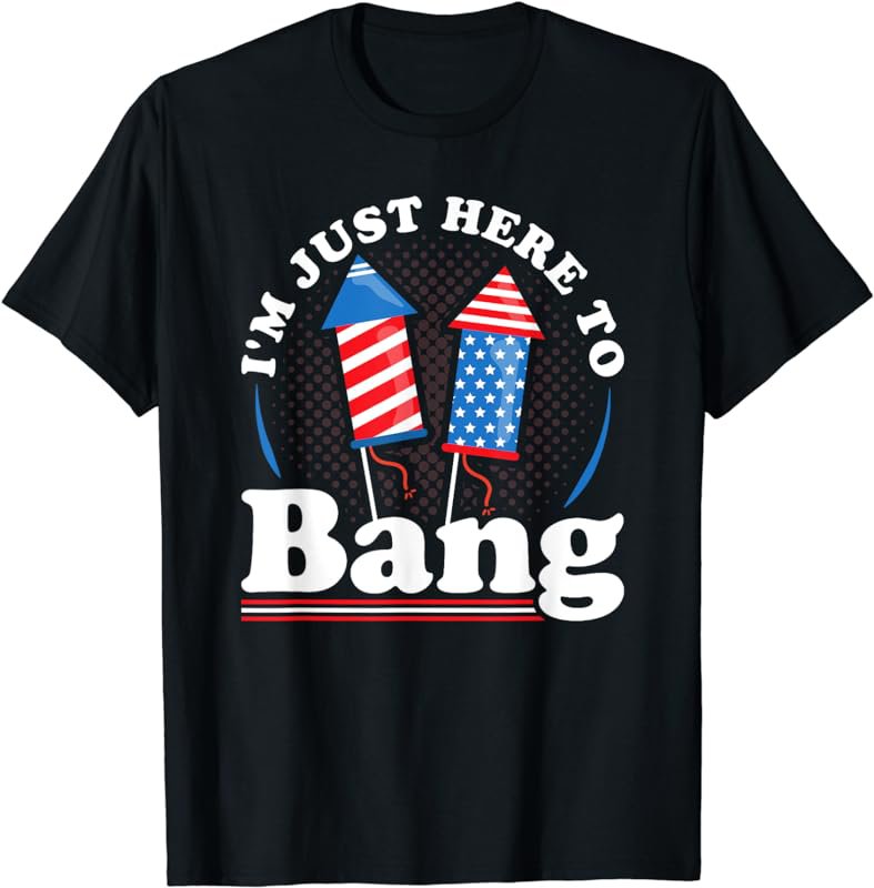 Independence Day I&Acirc;&acute;m just here to Bang 4th July T-Shirt