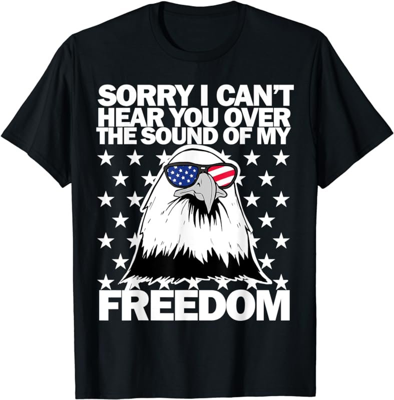 Sorry I can't hear you over the sound of my freedom T-Shirt