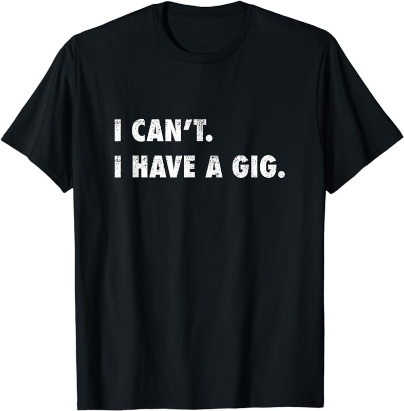 I Can't I Have A Gig Tee | Funny Shirts for Musicians Gift T-Shirt