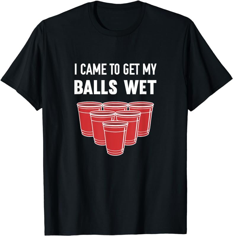 I Came To Get My Balls Wet Beer Pong Frat T-Shirt