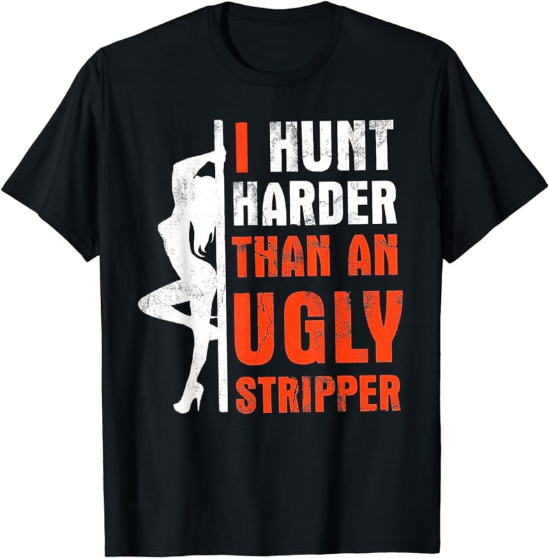 I Hunt Harder Than An Ugly Stripper T-Shirt
