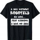 A Day Without Robotics Is Like Gift Funny Tee Robotics T-Shirt