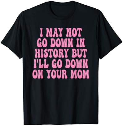 I May Not Go Down In History But I'll Go Down Your Mom Funny T-Shirt