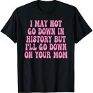 I May Not Go Down In History But I'll Go Down Your Mom Funny T-Shirt