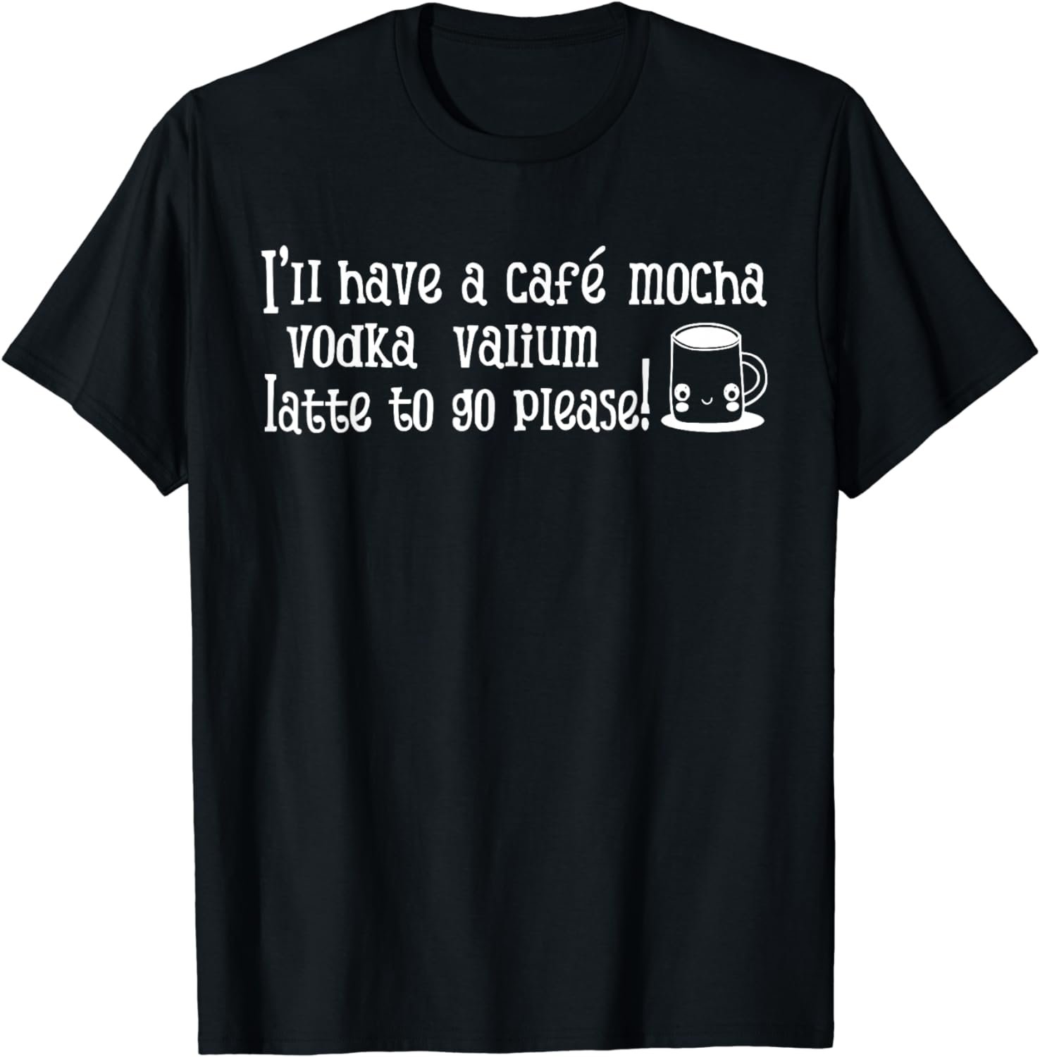 I'll Have A Cafe Mocha Vodka Valium Latte To Go Please Shirt