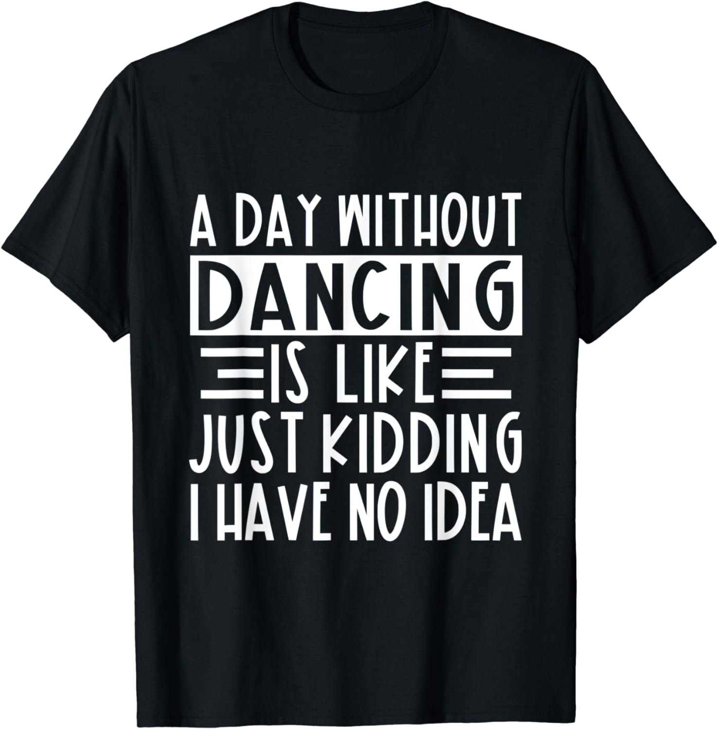 A Day Without Dancing Is Like Just Kidding I Have No Idea T-Shirt