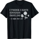 I Think I Have Enough Dahlias Said No Dahlia Lover Ever T-Shirt
