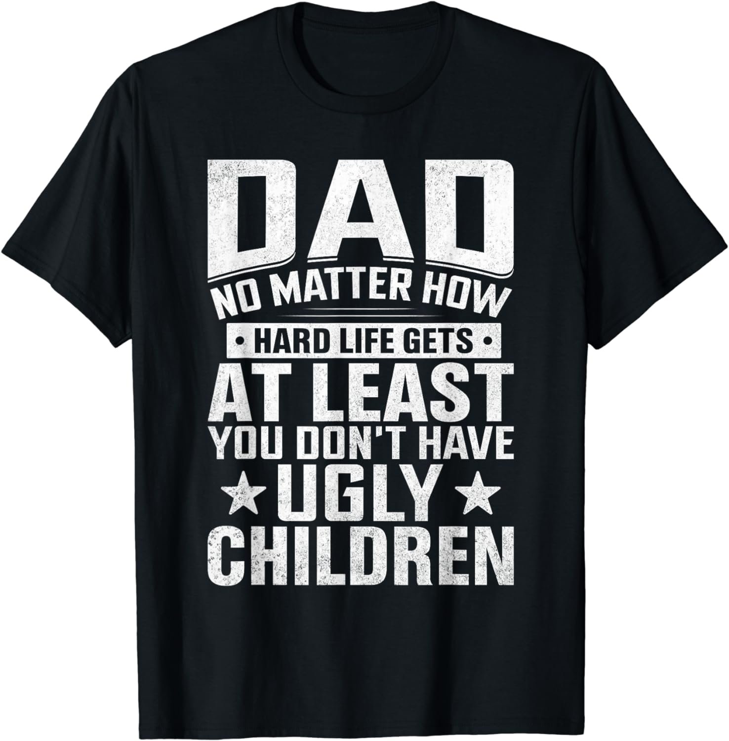 Dad No Matter How Hard Life Gets Don&Acirc;&acute;t Have Ugly Children T-Shirt