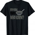 Frying Pans Who Knew Funny T-Shirt