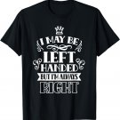 I May Be Left Handed But I'm Always Right Cute Hander T-Shirt