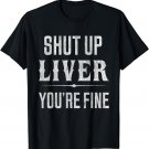 Shut Up Liver You're Fine Funny Drinking Tshirt