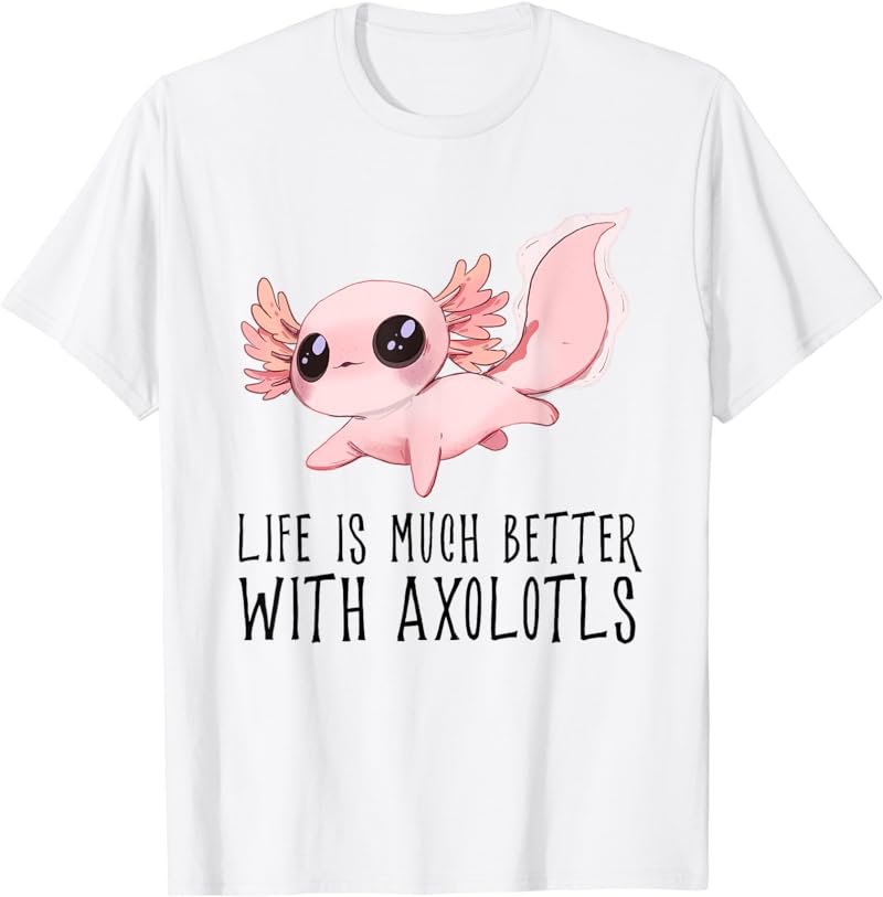 Life is much better with Axolotls - Cute Kawaii Animal T-Shirt