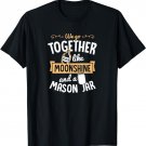 We Go Together Like Moonshine and a Mason Jar Valentines Day T-Shirt
