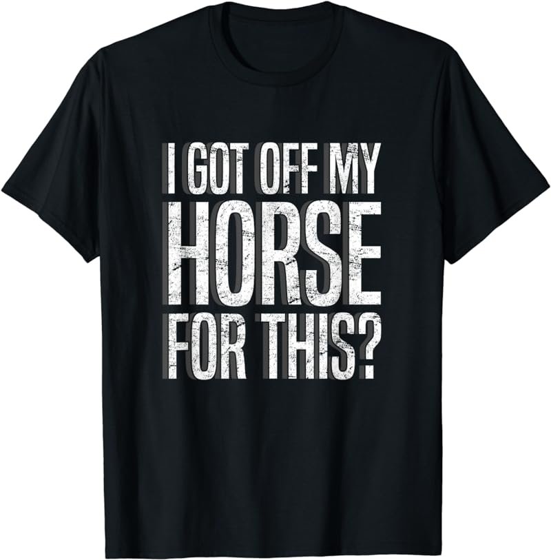 I Got Off My Horse For This? Equestrian T-Shirt