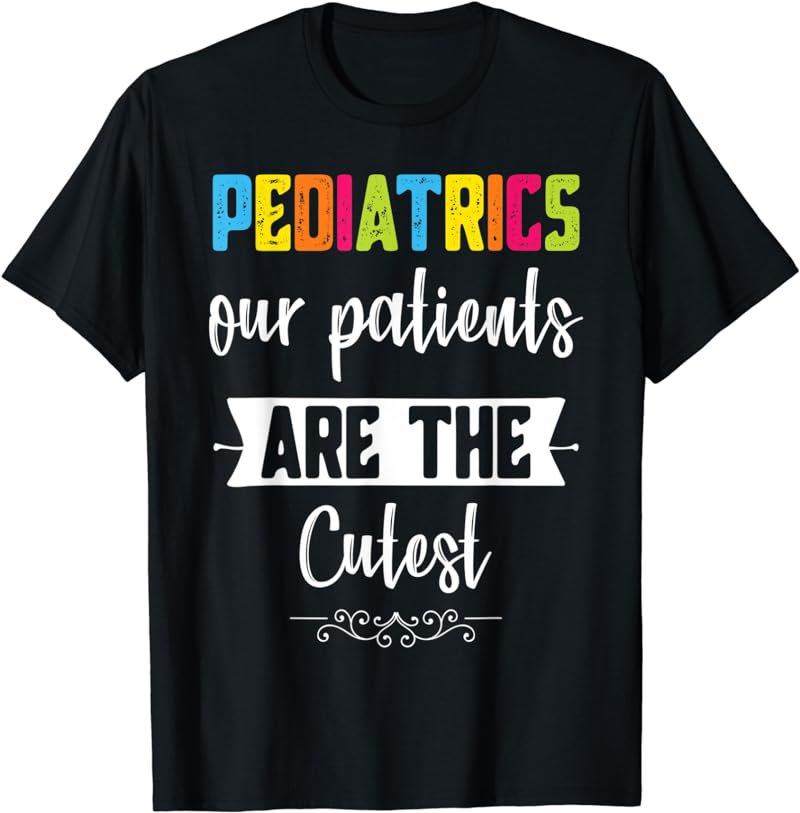 Pediatrics Our Patients Are the Cutest - Cute Pediatric T-Shirt