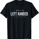 I May Be Left Handed but I' am Always Right Funny T-Shirt