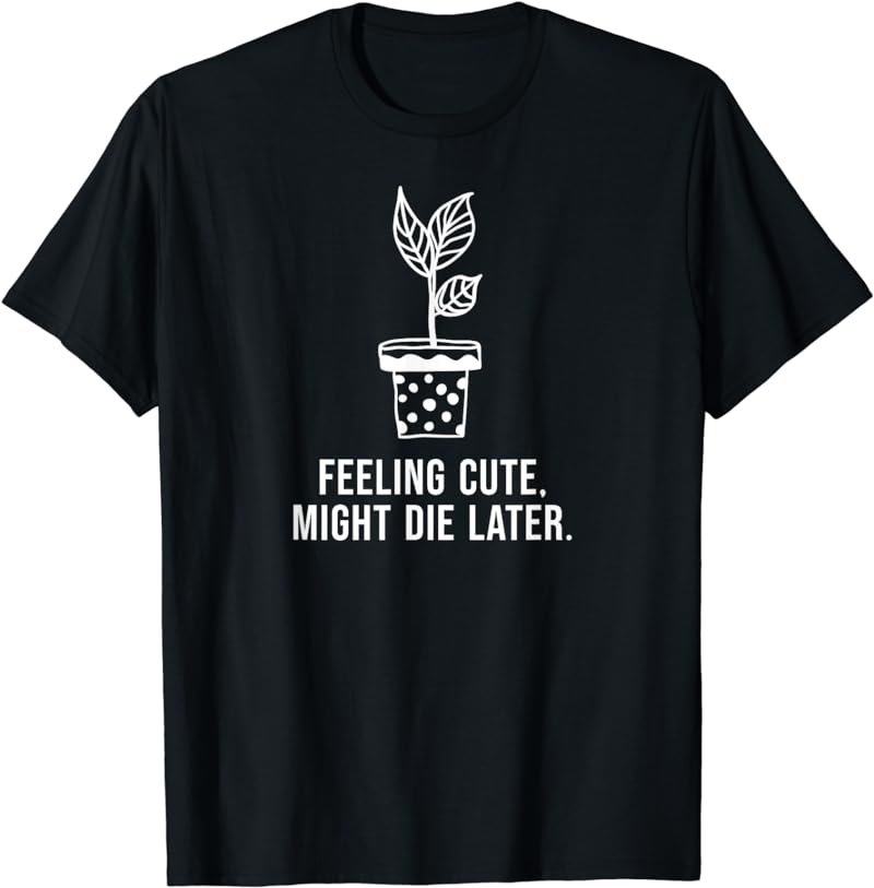 Feeling Cute Might Die Later - Funny Plant Lover Meme T-Shirt