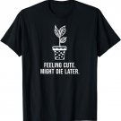 Feeling Cute Might Die Later - Funny Plant Lover Meme T-Shirt