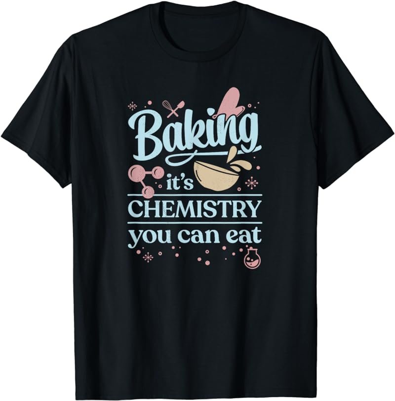 Baking It's Chemistry You Can Eat for Home Baker Pastry Chef T-Shirt