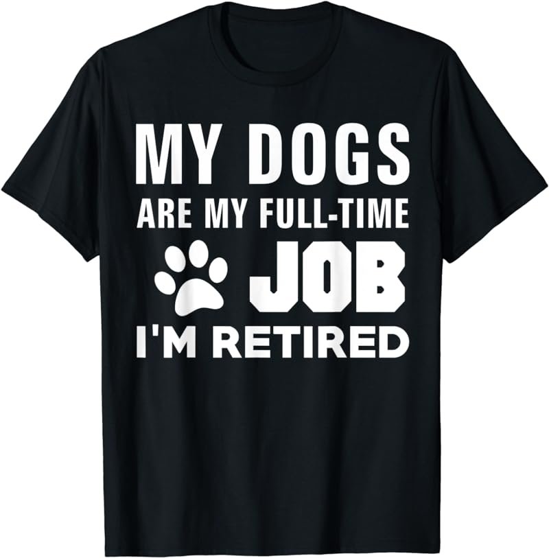 My Dogs Are My Full-Time Job I'm Retired Fun Cute Dog Lover T-Shirt