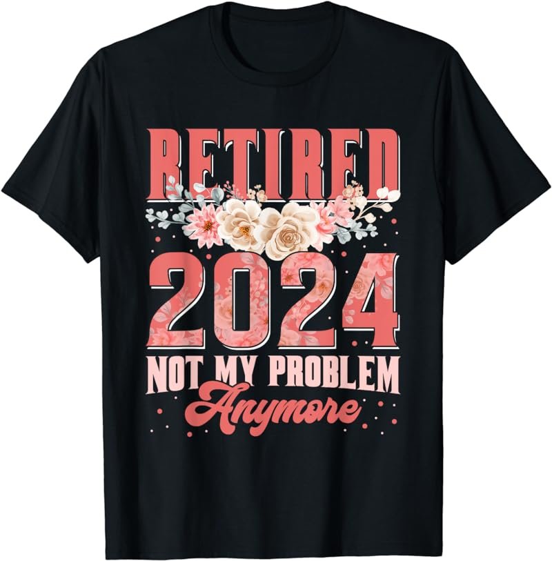 Retired 2024 Not My Problem Anymore Retirement 2024 Gifts T-Shirt