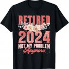Retired 2024 Not My Problem Anymore Retirement 2024 Gifts T-Shirt