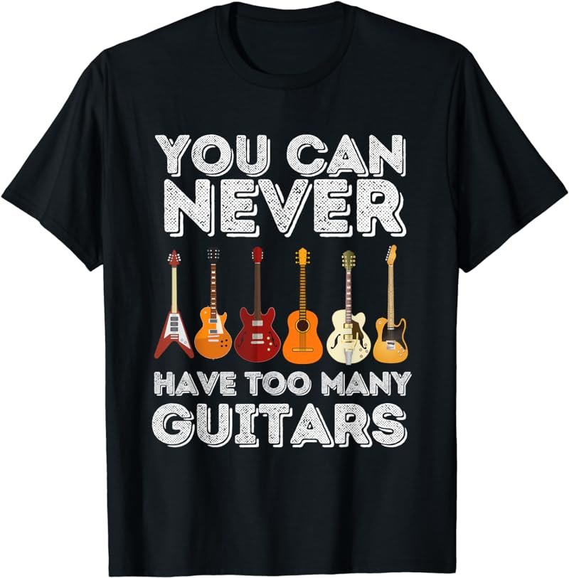 You Can Never Have Too Many Guitars - Funny Guitar Lover T-Shirt