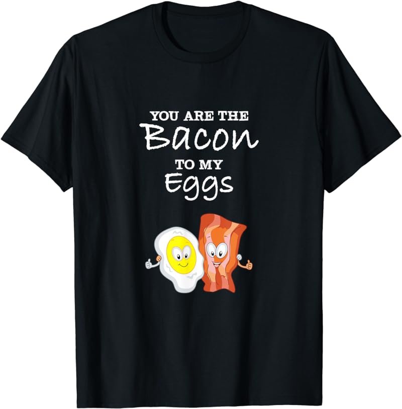 You Are The Bacon To My Eggs T-shirt