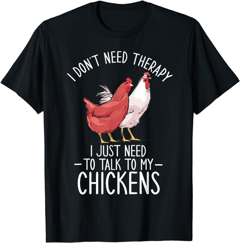 I Don't Need Therapy I just Need to Talk to my Chickens T-Shirt