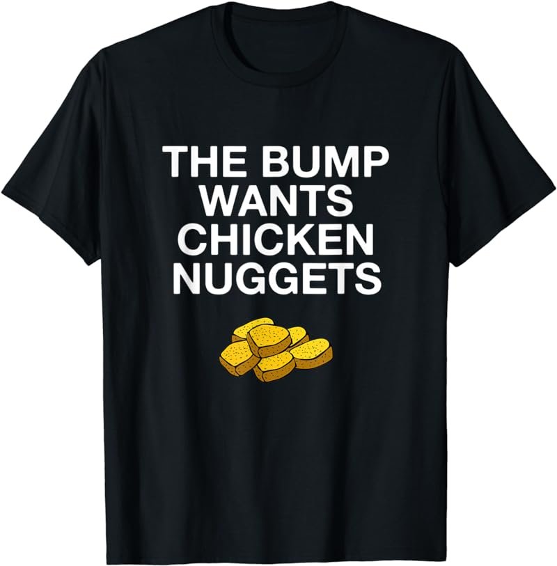 The Bump Wants Chicken Nuggets Funny Pregnancy TShirt