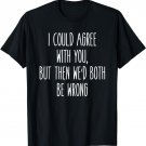I Could Agree With You, We'd Both Be Wrong Humor Tee