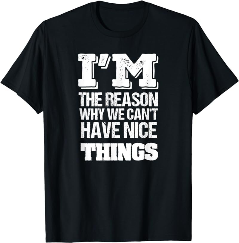 I'm The Reason Why We Can't Have Nice Things t-shirt
