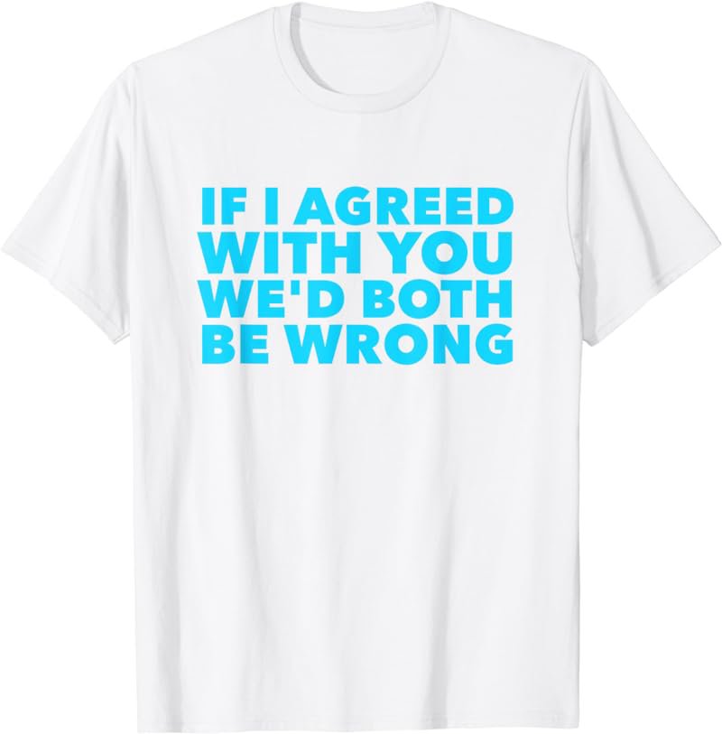 If I Agreed with you We'd Both Be Wrong Sarcastic T-Shirt